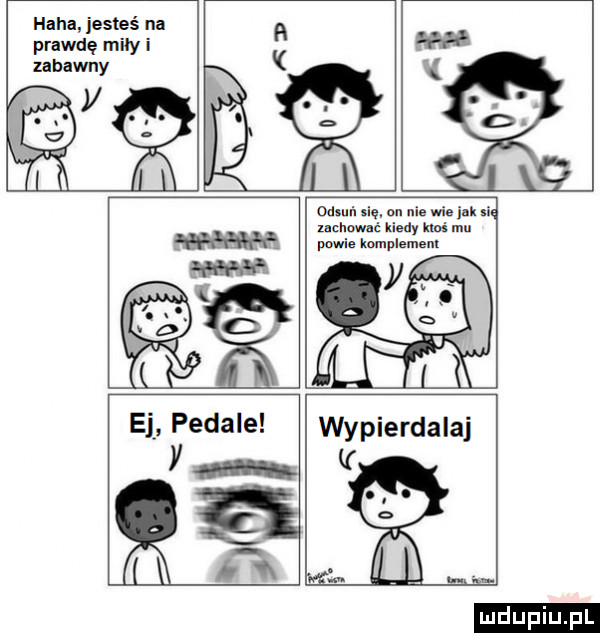 haba jesteś na prawdę miły i zabawny odmmę. mniewieia n i m uż ki a mam. w ma e. pedale wypierdalaj a ludu iu. l dq