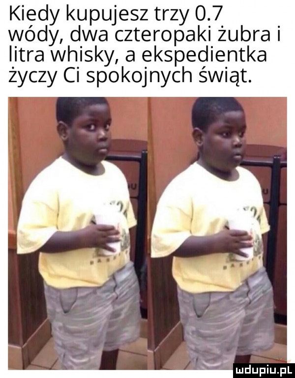 kiedy kupujesz trzy     wódy dwa czteropaki żubra i litra whisky a ekspedientka życzy ci spokojnych świąt