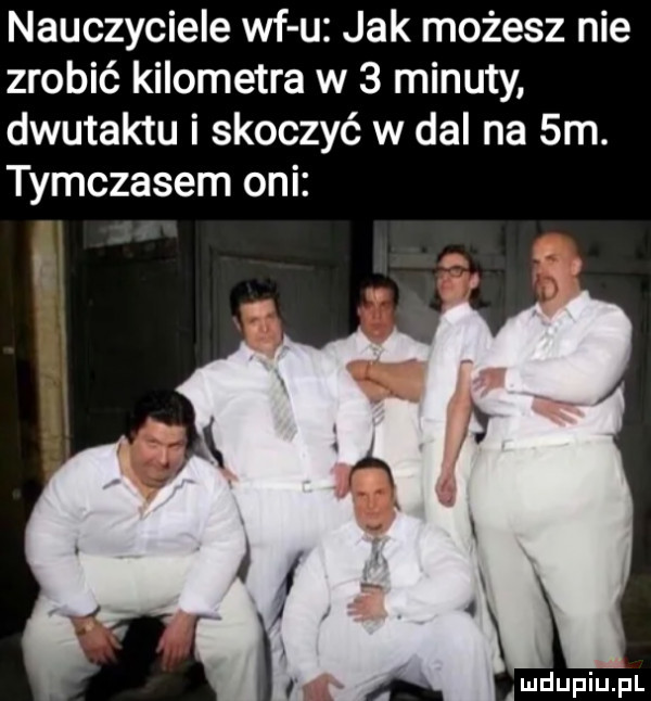 nauczyciele wf u jak możesz nie zrobić kilometra w   minuty dwutaktu i skoczyć w dal na  m. tymczasem oni