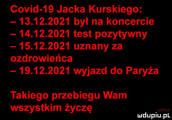 covid    jacka kurskiego            był na koncercie            test pozytywny            uznany za ozdrowieńca            wyjazd do paryża takiego przebiegu wam wszystkim życzę d lu uplu pl