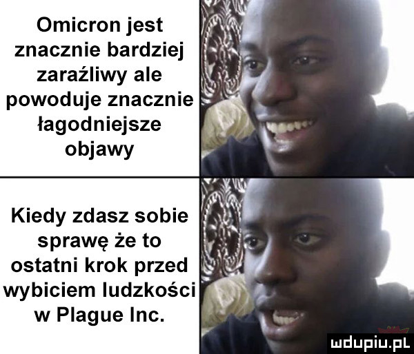 omikron jest znacznie bardziej zaraźliwy ale powoduje znacznie łagodniejsze kiedy zdasz sobie sprawę że to ostatni krok przed wybiciem ludzkości w plaqué inc