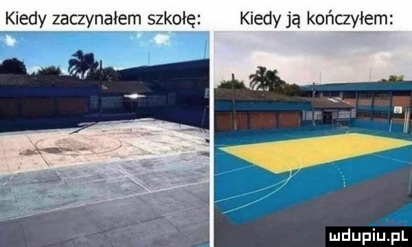 kiedy zaczynałem szkołę kiedy ją kończyłem mdupiup