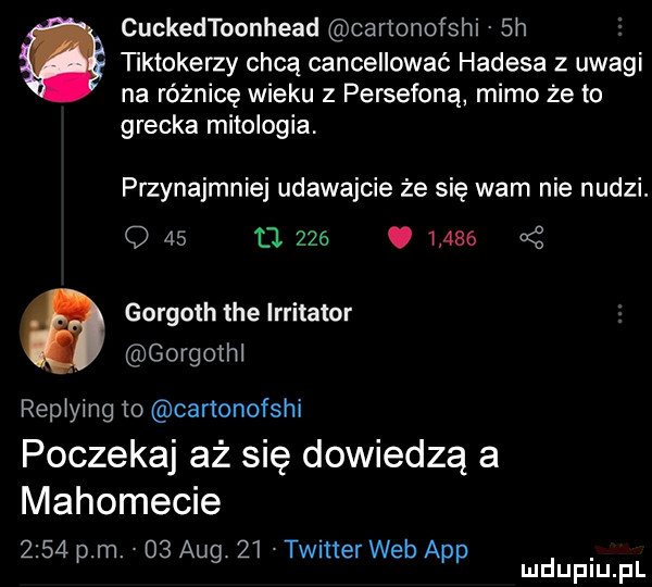 cuckedtoonhead cartonofshi sh s   letokerzy chcą cancellować hadesa z uwagi na różnicę wieku z persefoną. mimo że to grecka mitologia przynajmniej udawajcie że się wam nie nudzi. q    li    .       kż gorgoth tee irritator gorgothl repiying to cartonofshi poczekaj aż się dowiedzą a mahomecie      pm.    aeg    twitter web aap. mduplu pl