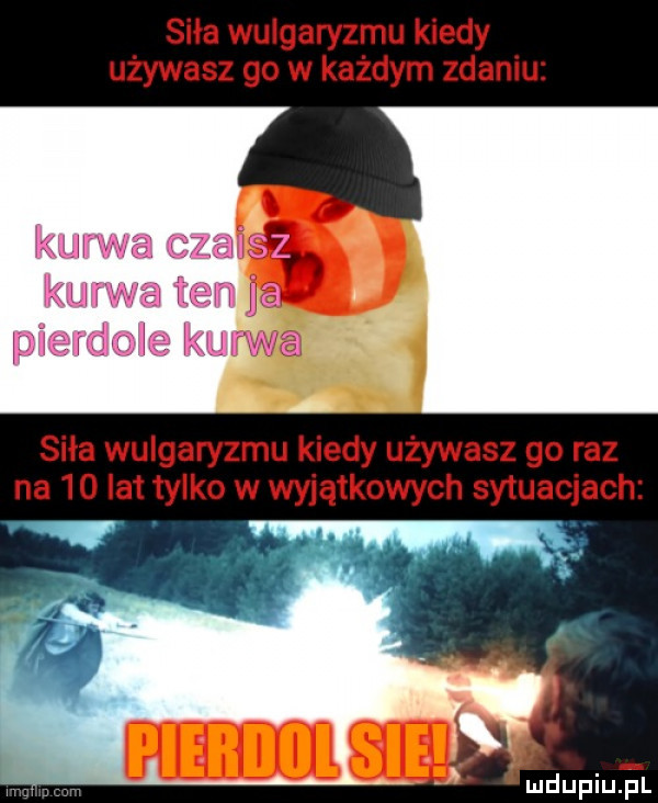 siła wulgaryzmu kiedy używasz go w każdym zdaniu siła wulgaryzmu kiedy używasz go raz na    lat tylko w wyjątkowych sytuacjach mdupqul