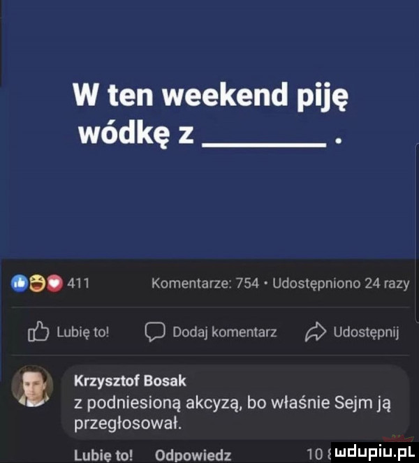 w ten weekend piję wódkę z. a.     komentarze     udoslepmonu    razy lubwęto d dodaj komentarz a udostepnu i krzysztof bosak z podniesioną akcyzą bo właśnie sejm ją przegłosował. lubie to odpowiedz    smdupiupl