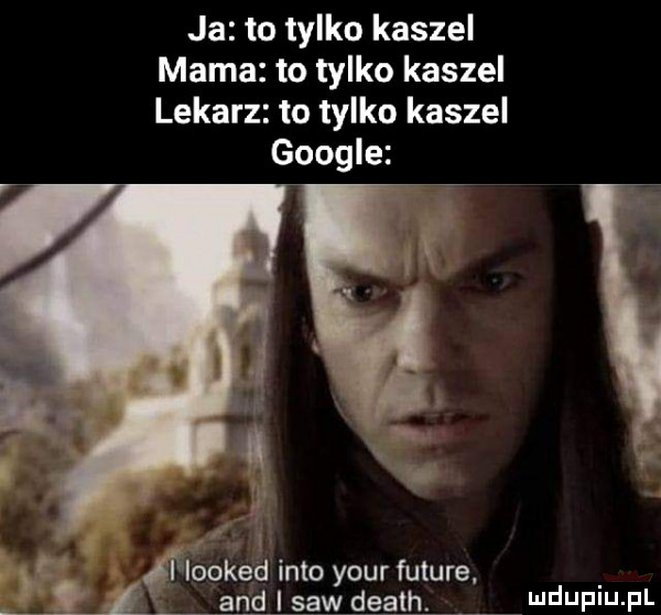 ja to tylko kaszel mama to tylko kaszel lekarz to tylko kaszel google iiooked iato your future. i and i saw death