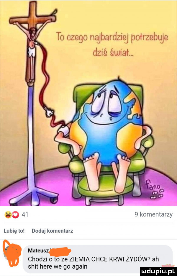 to czego najbardziej potrzebuje dziś quiet.   komentarzy lubię to dodaj komentarz mateus chodzi o to ze ziemia chce krwi żydów ah skit here we go alain