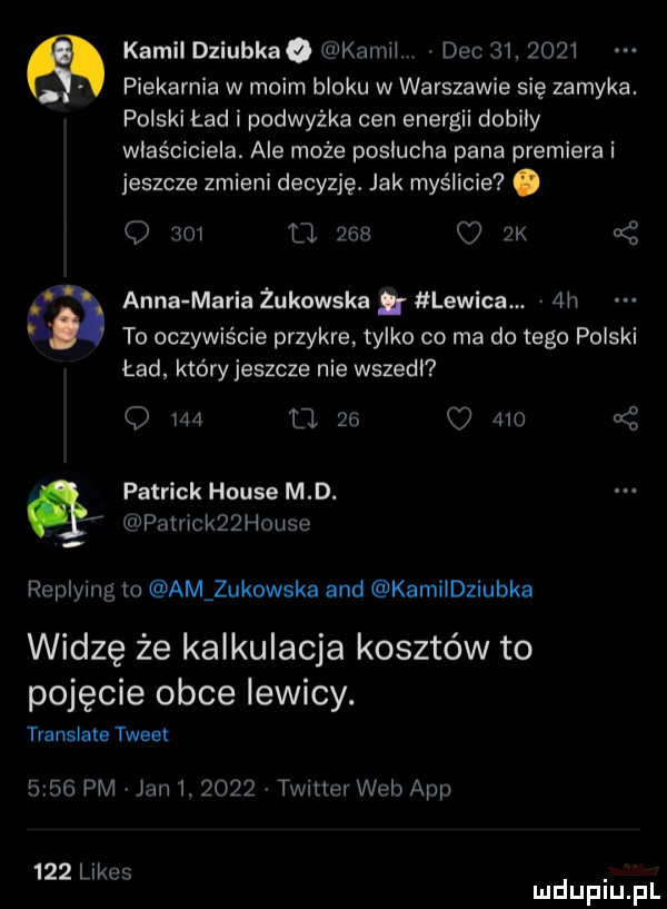 kamildziubkao kamil. dec        . piekarnia w moim bloku w warszawie się zamyka. polski ład i podwyżka cen energii dobily wlasciciela. ale może poslucha pana premiera i jeszcze zmieni decyzję. jak myślicie. o     o.      k o anna maria żukowska. lewica.  h to oczywiście przykre tylko co ma do tego polski ład który jeszcze nie wszedl q     d      o są patrick house md. patrickżql louse replying to am zukowska and kamiidziubka widzę że kalkulacja kosztów to pojęcie obce lewicy. translate tweet      pm jan       twitter web aap     limes mduplu pl