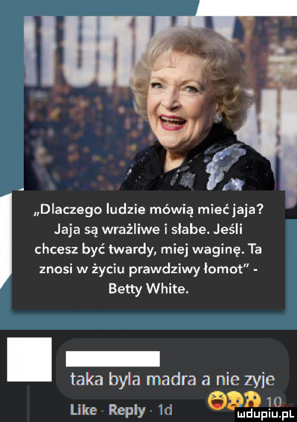 dlaczego ludzie mówią miećjaja jaja są wrażliwe i słabe. jeśli chcesz być twardy miej waginę. ta znosi w życiu prawdziwy łono betty white. l taka byla madra a nie zyje        like repry  d ludupiu il