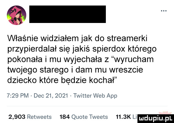 właśnie widziałem jak do streamerki przypierdalał się jakiś spierdox którego pokonała i mu wyjechała z wyrucham twojego starego i dam mu wreszcie dziecko które będzie kochał      pm dec         twitter web aap       retweets     quote tweets     k li