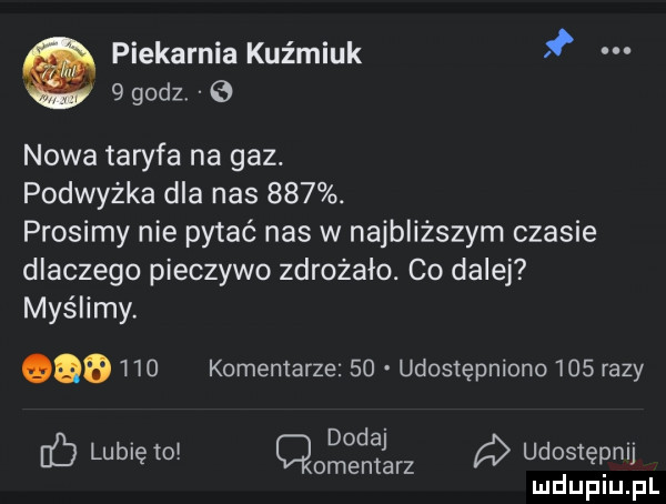 piekarnia kuźmiuk.   godz   nowa taryfa na gaz. podwyżka dla nas    . prosimy nie pytać nas w najbliższym czasie dlaczego pieczywo zdrożało. co dalej myślimy. ocd     komentarze    udostępniono     razy v dodaj v ó lubię to cmentarz udosięonu mduplu pl
