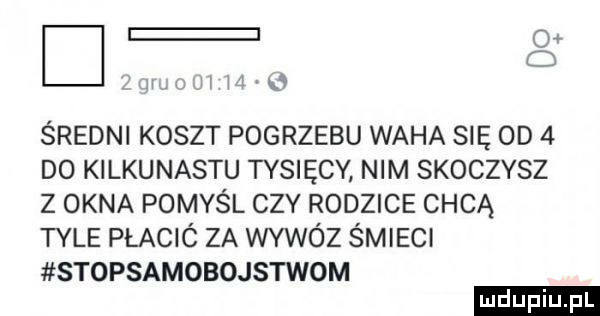 o o średni koszt pogrzebu waha się  d   do kilkunastu tysięcy nim skoczysz z okna pomyśl ctv rodzice chcą tyle plació za wasz śmieci stopsamobojstwom ludu iu. l