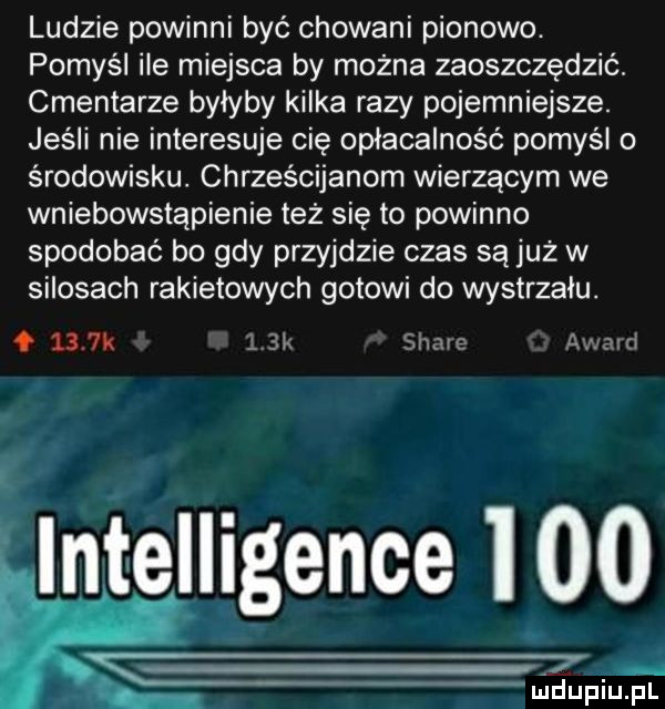 ludzie powinni być chowani pionowo. pomyśl ile miejsca by można zaoszczędzić cmentarze byłyby kilka razy pojemniejsze. jeśli nie interesuje cię opłacalność pomyśl o środowisku chrześcijanom wierzącym we wniebowstąpienie też się to powinno spodobać bo gdy przyjdzie czas są już w silosach rakietowych gotowi do wystrzału.    k le simi a airl intelligence iłżo