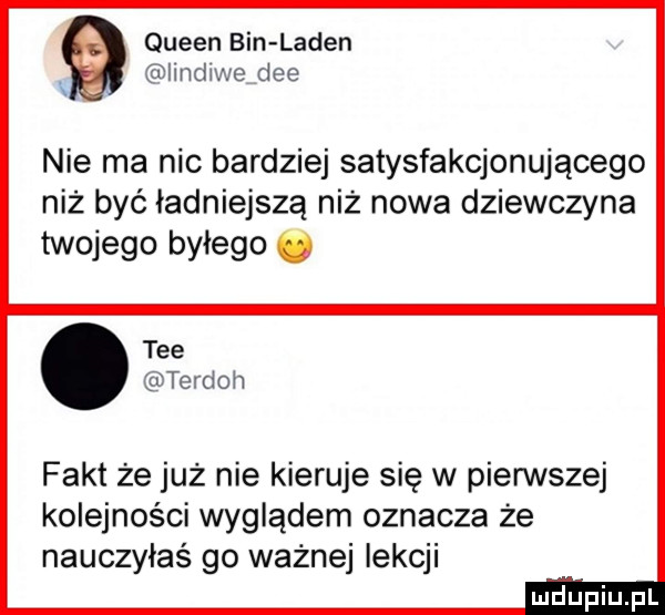 queen bin laden iindiwe dce i nie ma nic bardziej satysfakcjonującego niż być ładniejszą niż nowa dziewczyna twojego byłego o tee terdoh fakt że już nie kieruje się w pierwszej kolejności wyglądem oznacza że nauczyłaś go ważnej lekcji