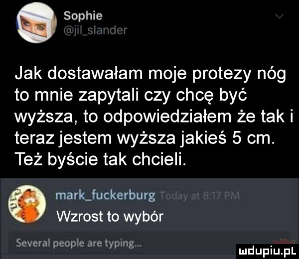 sophie jak dostawałam moje protezy nóg to mnie zapytali czy chcę być wyższa to odpowiedziałem że tak i terazjestem wyższa jakieś   cm. też byście tak chcieli. markjuckerburg wzrost to wybór several co learet m. p p w y mduplu pl