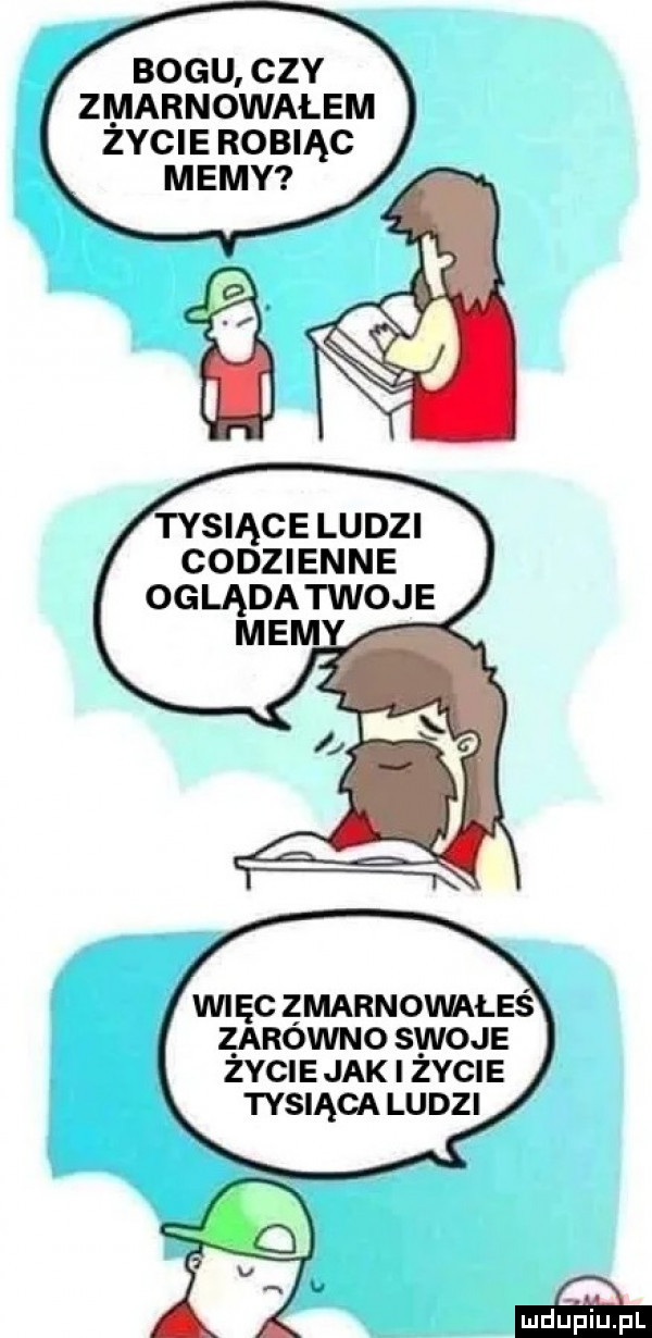 bogu czy zmarnowałem zycie robiąc memy tysiące ludzi codzienne oglądatwoje mnąc zmarnowałes zarowno swoje zycie jak zycie tysiąca ludzi