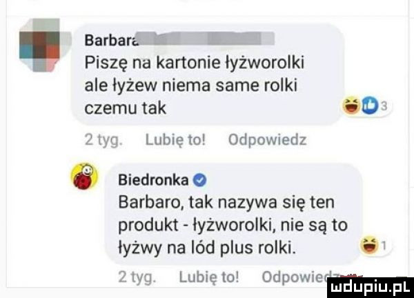 barbam l piszę na kartonie łyżworolki ale iyżew niema same rolki czemu tak gd      lubię to odewiedz biedronka o barbaro. tak nazywa się ten produkt łyżworolki nie są to łyżwy na lód plus rolki. abakankami l  er lubię to odpowiem