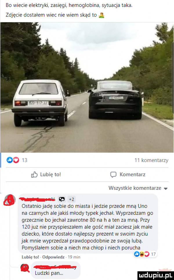 bo wiecie elektryka zasięgu hemogłcbma sytuaqa taka zdjęte dostavsm me me wiem skąd to   lubie m d komemalz wszystkie komentarze   a ostatnlcjadę some do miasta ejedzle przede mną uno na czamach alejakls młody typemechał wyprzedzam go grzecznie wjechał zawrotne    na h a ten za mną. phy    ml nie pvzyspxesza em ale goić mcal zaślesz ak małe dzweckq hace dcsmo najlepszy prezent w swoim zyciu jak mme wyprzedzan prawdopodobnie ze swoją mną pcmyslalem some a niech ma chłop i niech porucha   minę vo odpuwiedl p