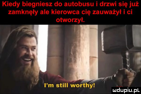 kiedy biegniesz do autobusu i drzwi się już zamknęły ale kierowca cię zauważył i ci otworzyl. i a. l. f i m stall worthy