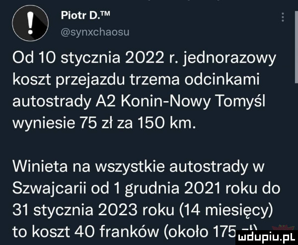 piotr dim synxchacsu od    stycznia      r. jednorazowy koszt przejazdu trzema odcinkami autostrady a  konin nowy tomyśl wyniesie    zł za     km. winieta na wszystkie autostrady w szwajcarii od   grudnia      roku do    stycznia      roku    miesięcy to koszt    franków około     jślpiupl