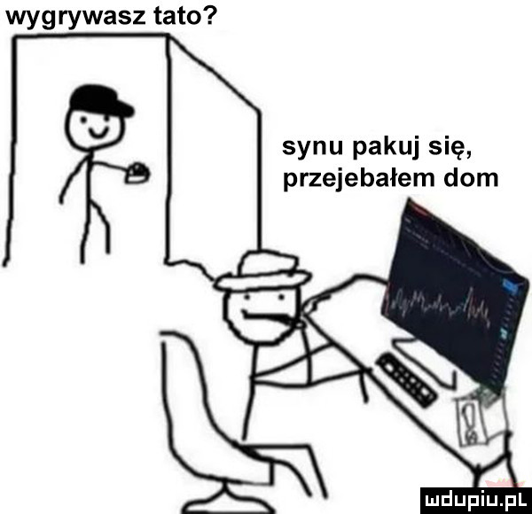wyg rowasz tato synu pakuj się przejebałem dom