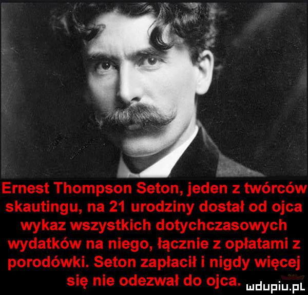 ernest thompson seton jeden z twórców skautingu na    urodziny dostał od ojca wykaz wszystkich dotychczasowych wydatków na niego łącznie z oplatami z porodówki. seton zapłacił i nigdy więcej się nie odezwał do ojca. duciu pl