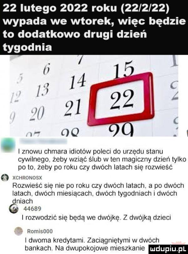 lutego      roku         wypada we wtorek więc będzie to dodatkowo drugi dni tygodnia q ﬁq.   i znowu chmara dlotow poleci do urzędu stanu cywnnego. żeby wziąć ślub w ten magiczny dzień tylko po to zeby po roku czy dwóch atach się rozwnesć   xcmaxosx rozwiesr się nie po roku czy dwoch łatach a po dwoch iktach dwóch mwesxacach dwoch tygodniach dwoch dniach       rozwodzić się będą we dwójkę z dwójką dzwecw romwﬂﬂo i dwoma kredytami zacnągmętymi w dwóch bankach na dwupokojowe mieszkanie