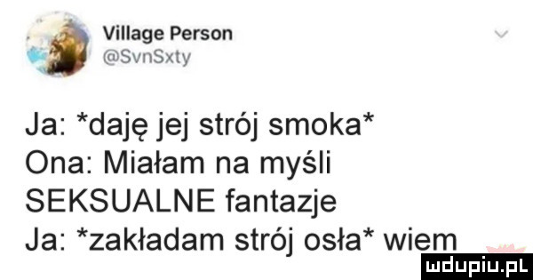 village person w-wa ja daję jej strój smoka ona miałam na myśli seksualne fantazje ja zakładam strój osła wiem
