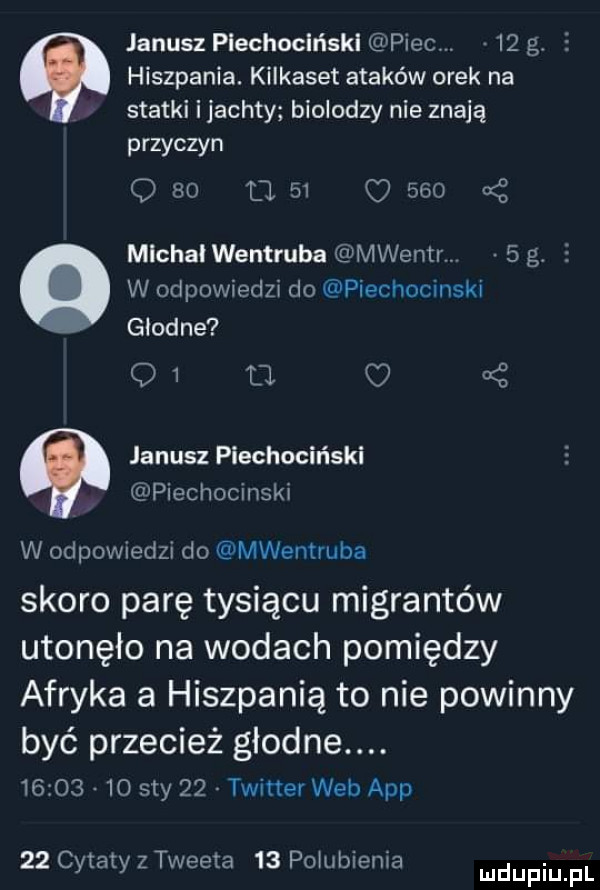 janusz piechociński piec.    g.   hiszpania. kilkaset ataków orek na statki ijachty biolodzy nie znają przyczyn q    tj    o     zł michał wentruba mwentr   g. e w odpowiedzi do piechocinski głodne q  u   janusz piechociński piechocinski w odpowiedzi do mwentruba skoro parę tysiącu migrantów utonęło na wodach pomiędzy afryka a hiszpanią to nie powinny być przecież głodne.          say    twitter web aap    cytaty z tweeta    pogubienia