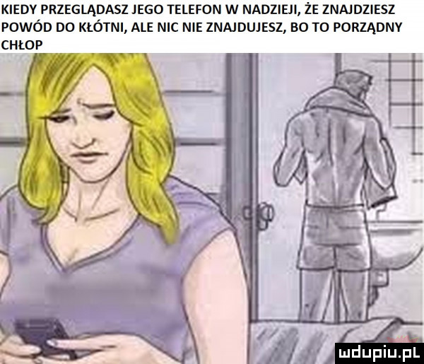 kiedv przeglądasz ingo telefon w nadzieli że znajdziesz powód do kłótni ale nic nie znajdujesz bo to porządnv chłop
