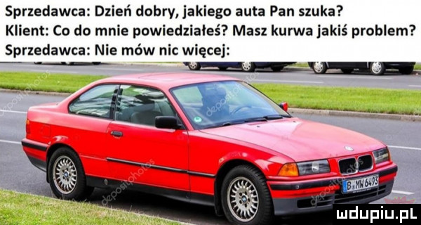 sprzedawca dnień dobry jakiego auta pan szuka klient co do mnie powiedziałeś masz kurwa jakiś problem sprzedawca nie mów nic więcej
