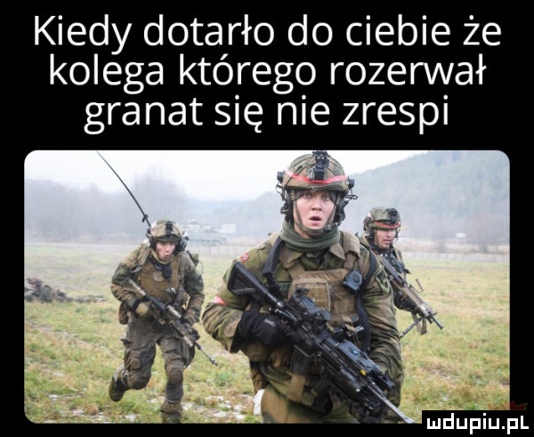 kiedy dotarło do ciebie że kolega którego rozerwał granat się nie zrespi