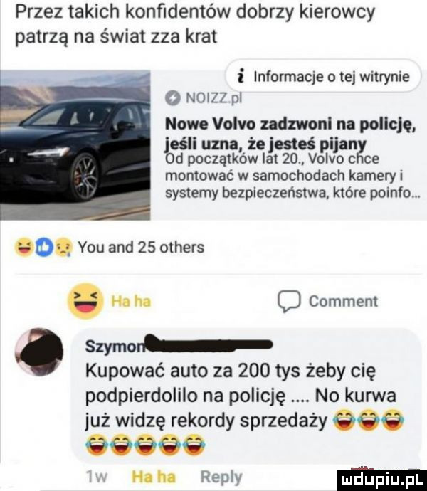 przez takich konfidentów dobrzy kierowcy patrzą na świat zza krat informacje cae witrynie o nszz pl nowe volvo udzwoni na policję joeśli uzna że  m i lan d początków la    volvo c ce montować w samochodach kamery i systemy bezpieczeństwa które poidło o. y-u and    others. ham c comment. szyman kupować auto za     tys żeby cię podpierdolilo na policję no kurwa już widzę rekordy sprzedaży          . remy