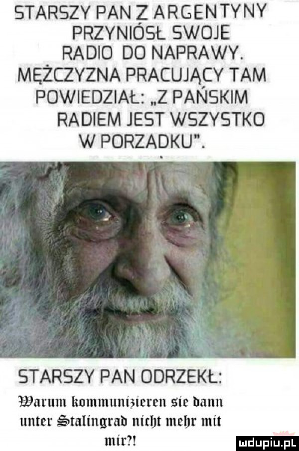 starszy pan z argentyny przyniósł swoje radio do naprawy. mężczyzna pracujący tam powiedział z panskim radiem jest wszystko w porzadku. starszy pan odrzekł wotum kummuniaieren sie donn  mm ﬁvtalingwb nitbt mahr mit mir