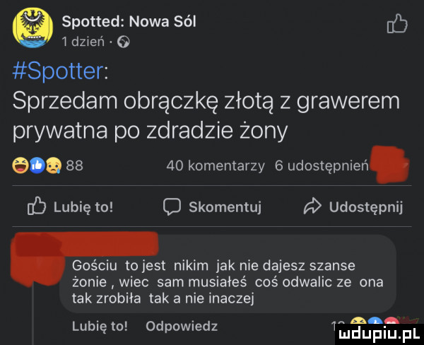 spotted nowa sól le dereń o spotter sprzedam obrączkę złotą z grawerem prywatna po zdradzie żony e       komentarzy   udostępnień. lubię to o skomentuj udostępnij. gościu to jest nikim jak nie dajesz szanse żonie wiec sam musiałeś coś odwalic ze ona tak zrobiła tak a nie inaczei. abakankami a lubię to odpomedz