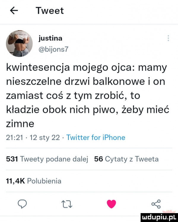 tweet justina bijons  kwintesencja mojego ojca mamy nieszczelne drzwi balkonowe i on zamiast coś z tym zrobić to kładzie obok nich piwo żeby mieć zimne      .    say    twitter for iphone     tweety podane dalej    cytaty z tweeta     k polubienia q l. ę