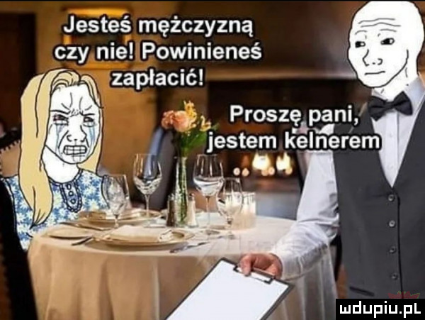 jesteś mężczyzną czy nie powinieneś w zapłacić proszaea ni jestem kelnerem. lil