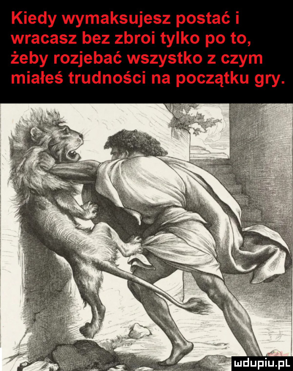 kiedy wymiksujesz postać i wracasz bez zbroi tylko po to żeby rozjebać wszystko z czym miałeś trudności na początku gry