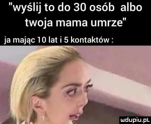 wyślij to do    osób albo twoja mama umrze ja mając    lat i   kontaktów
