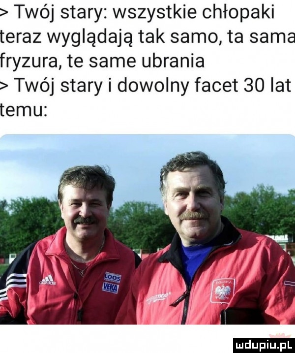 twój stary wszystkie chłopaki teraz wyglądają tak samo ta sama fryzura te same ubrania twój stary i dowolny facet    lat temu ludu iu. l