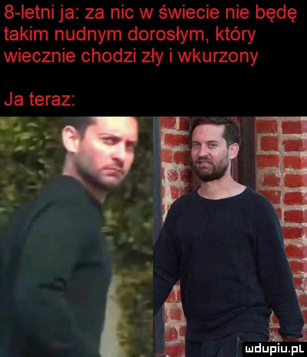 istni ja za nic w świecie nie będę takim nudnym dorosłym który wiecznie chodzi zły i wkurzony r