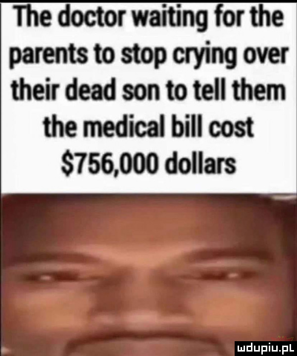 ihedoctorwaitingforthe parentstostopcryingover theirdeadsontotellthem tee metical bill cest         dollar