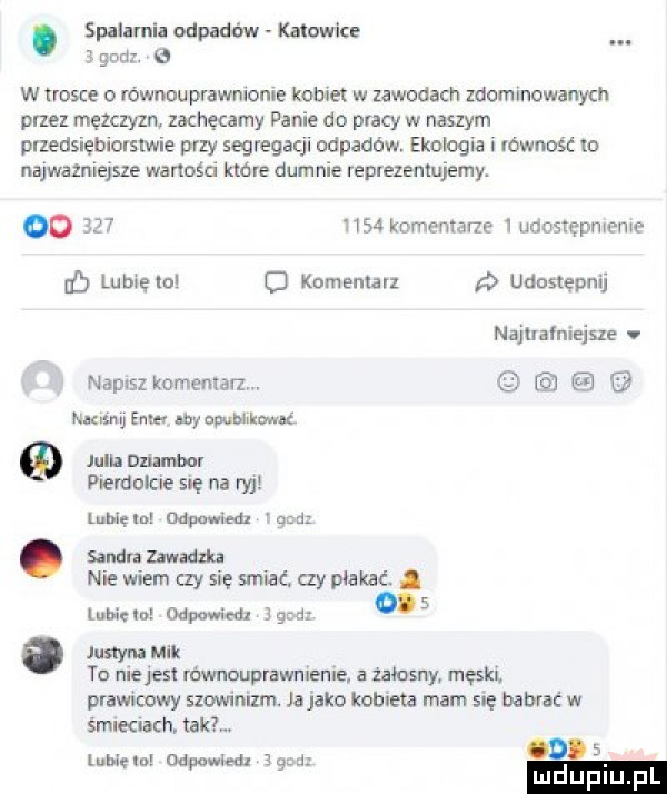 spalimia odpadów katowice   godz   w trosce o równouprawnienie konia w zawodach zdominowanych przez męzczyln zachęcamy panie do pracy w naszym przedsiębiorstwie przy segregacji odpadów ekologia i równość to najwaznieysze wartości które dumnie reprezentujemy. oo          komentarze   mosrepmeme ﬂ lubselol o komentarz udostępnij najuarmejsze napisz komemw naming enea aby owbhkw ł th nznmhar pierdolcie sie na ryj lubię in odpowiem gad.  mm zawadzka nie wiem czy się smiać czy płakać. mak m odpowiedx   m. justyna mik to nlejesl równouprawnienie a żałosny. męski prawicowy szowinizm. ja jako kobieta mam się babrac w ślelach. takt. rumem deowledz   m