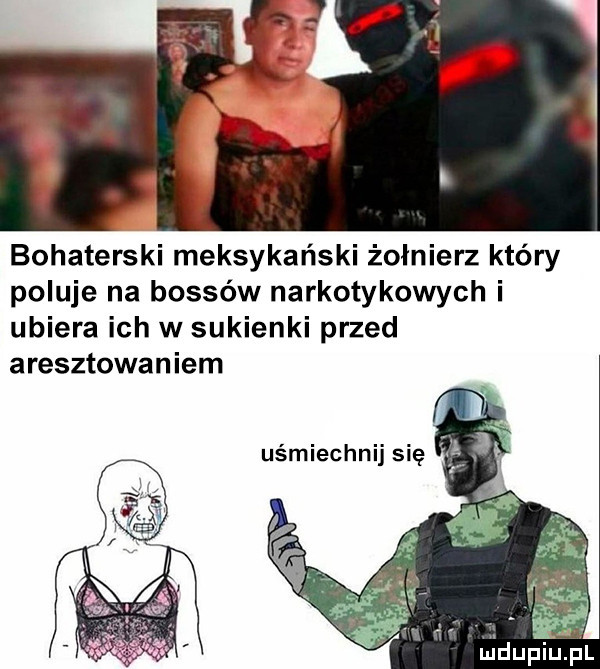bohaterski meksykański żołnierz który poluje na bossów narkotykowych i ubiera ich w sukienki przed aresztowaniem uśmiechnij się