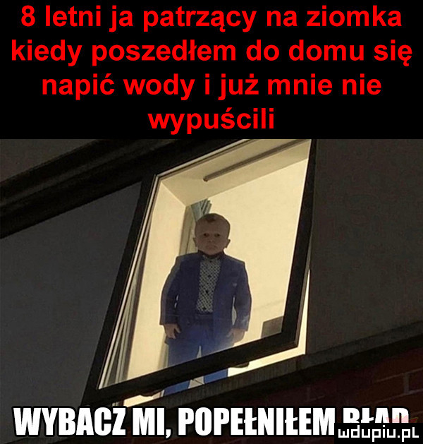 letni ja patrzący na ziomka kiedy poszedłem do domu się napić wody i już mnie nie wypuścili. wybacz mi. plii ehiiiim