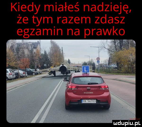 kiedy miałeś nadzieję że tym razem zdasz egzamin na prawko