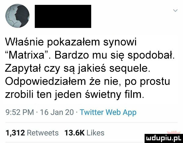 właśnie pokazałem synowi matrixa. bardzo mu się spodobał. zapytał czy są jakieś sequele. odpowiedziałem że nie po prestu zrobili ten jeden świetny film.      pm w  jan    twitter web aap       retweets     k limes