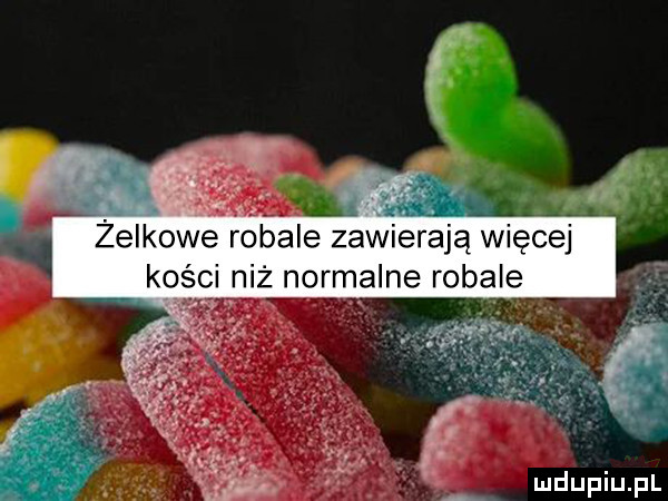 żelkowe robale zawierają więcej kości niż normalne robale