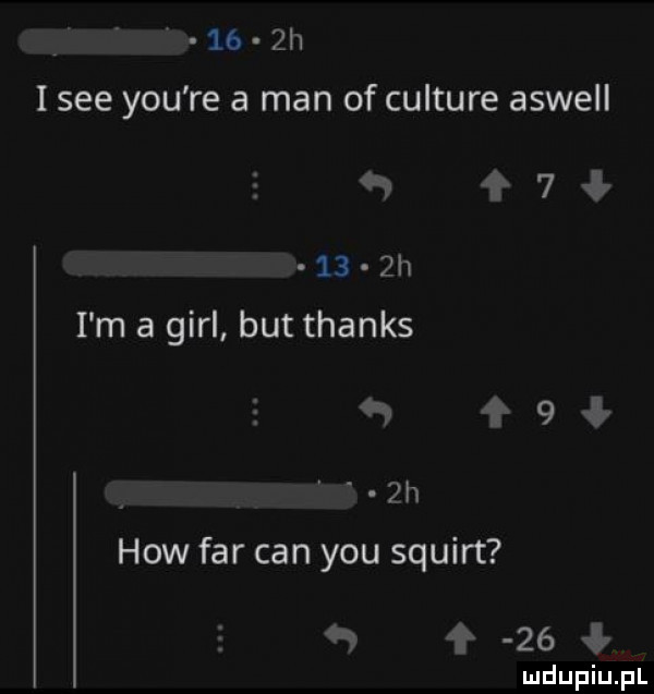 h i sie y-u re a man of culture aswell          h i m a gill but thanks h ł ł.  h hiw far cen y-u squirt a