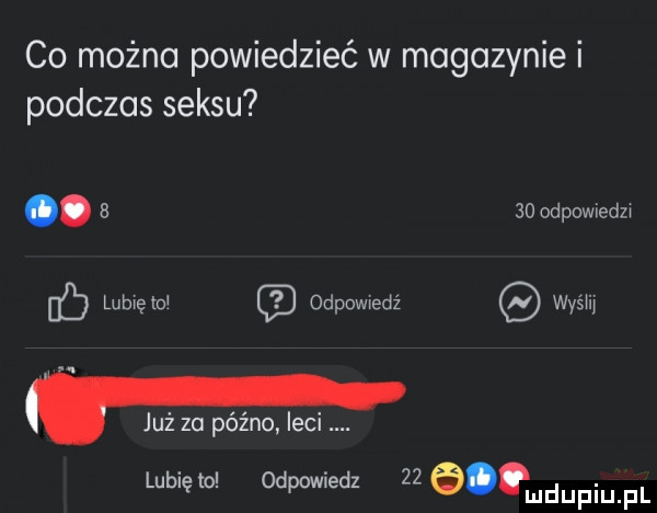 co można powiedzieć w magazynie i podczas seksu. a    odpowedu c lubwęw odpowiedź wydm  . już za późno leci lubię to odpowiedz    e udupiu f